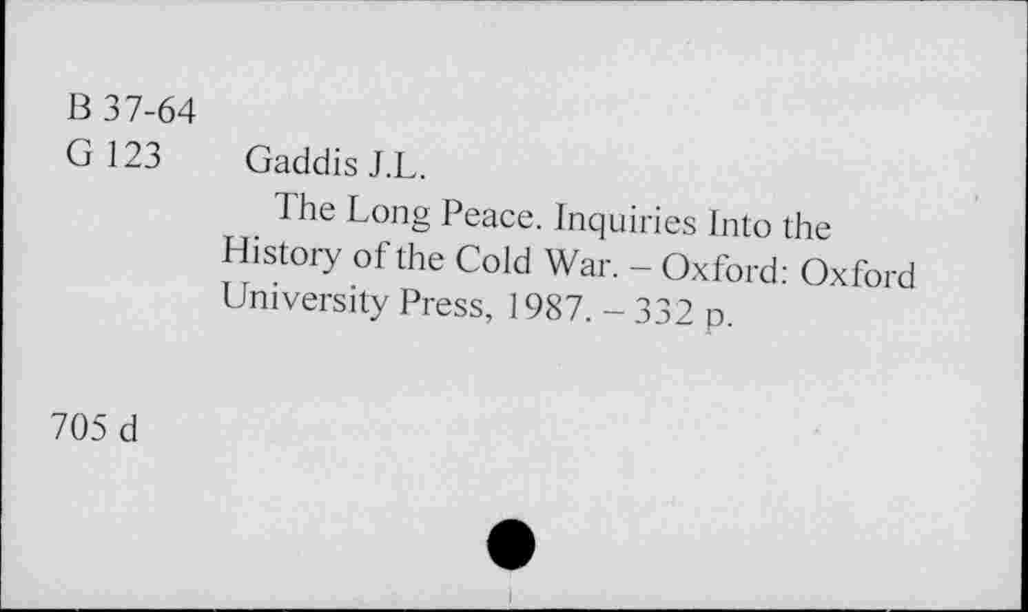 ﻿B 37-64
G 123 Gaddis J.L.
lhe Long Peace. Inquiries Into the History of the Cold War. - Oxford: Oxford University Press, 1987. - 332 p.
705 d